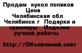 Продам  кукол попиков  › Цена ­ 480 - Челябинская обл., Челябинск г. Подарки и сувениры » Изделия ручной работы   
